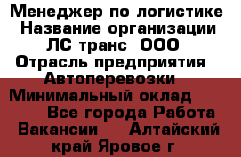 Менеджер по логистике › Название организации ­ ЛС-транс, ООО › Отрасль предприятия ­ Автоперевозки › Минимальный оклад ­ 30 000 - Все города Работа » Вакансии   . Алтайский край,Яровое г.